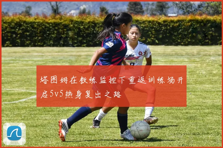 塔图姆在教练监控下重返训练场开启5v5热身复出之路
