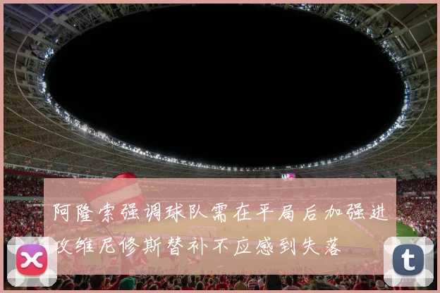 阿隆索强调球队需在平局后加强进攻维尼修斯替补不应感到失落