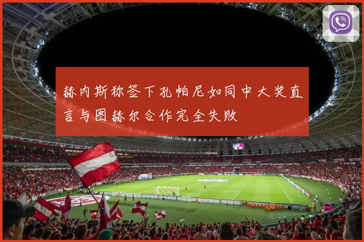 赫内斯称签下孔帕尼如同中大奖直言与图赫尔合作完全失败