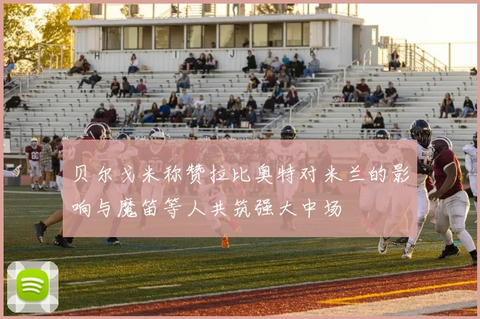 贝尔戈米称赞拉比奥特对米兰的影响与魔笛等人共筑强大中场