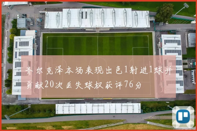 齐尔克泽本场表现出色1射进1球并贡献20次丢失球权获评76分