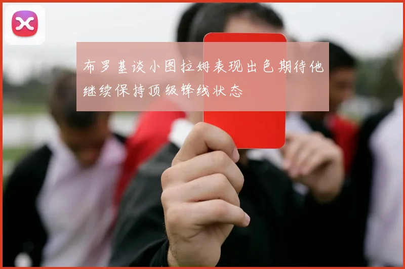 布罗基谈小图拉姆表现出色期待他继续保持顶级锋线状态