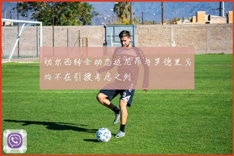 切尔西转会动态迈尼昂与罗德里戈均不在引援考虑之列