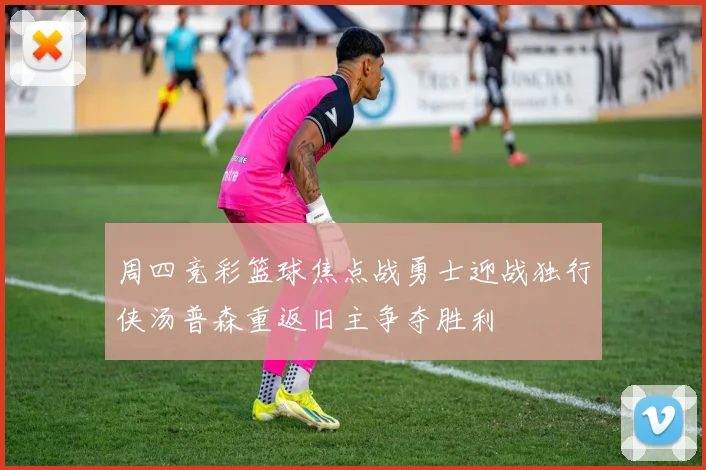 周四竞彩篮球焦点战勇士迎战独行侠汤普森重返旧主争夺胜利