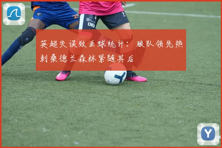 英超失误致丢球统计：狼队领先热刺桑德兰森林紧随其后