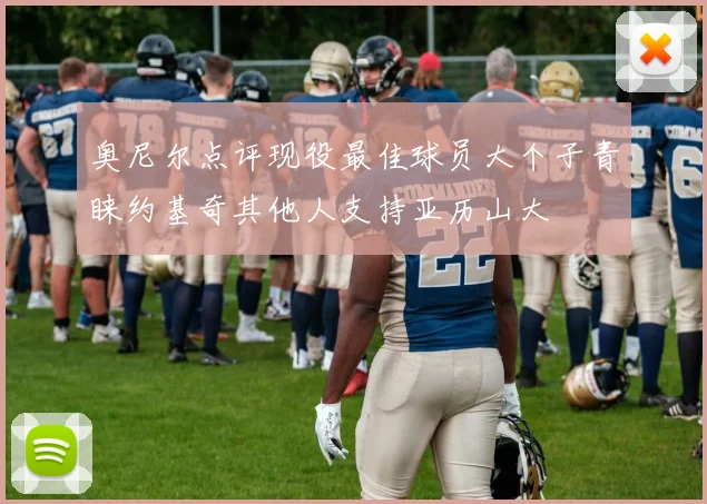 奥尼尔点评现役最佳球员大个子青睐约基奇其他人支持亚历山大