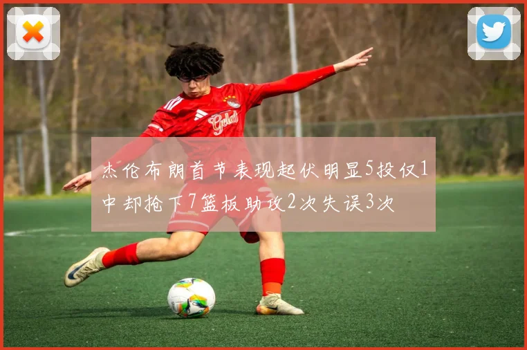 杰伦布朗首节表现起伏明显5投仅1中却抢下7篮板助攻2次失误3次
