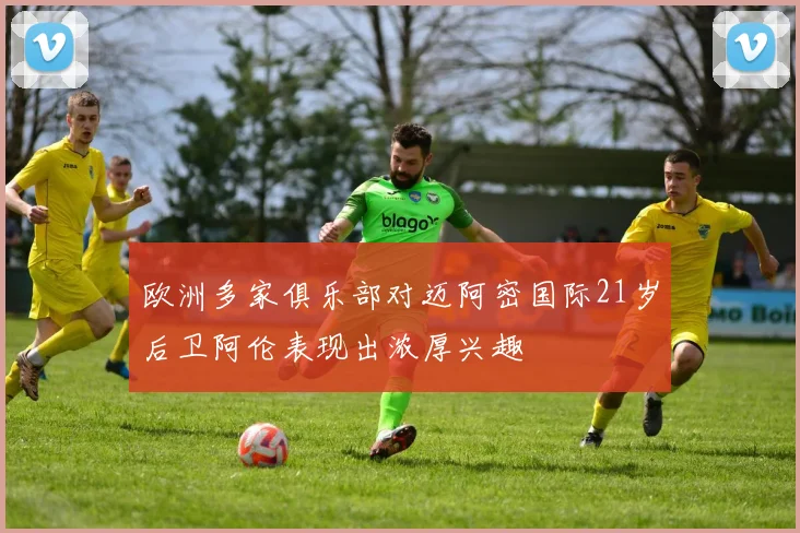 欧洲多家俱乐部对迈阿密国际21岁后卫阿伦表现出浓厚兴趣