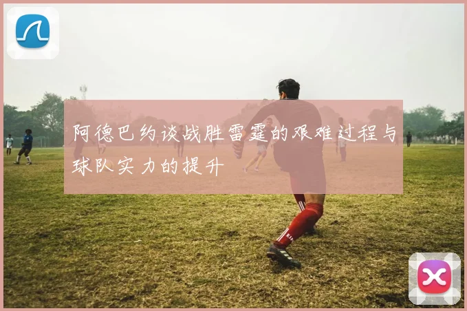 阿德巴约谈战胜雷霆的艰难过程与球队实力的提升