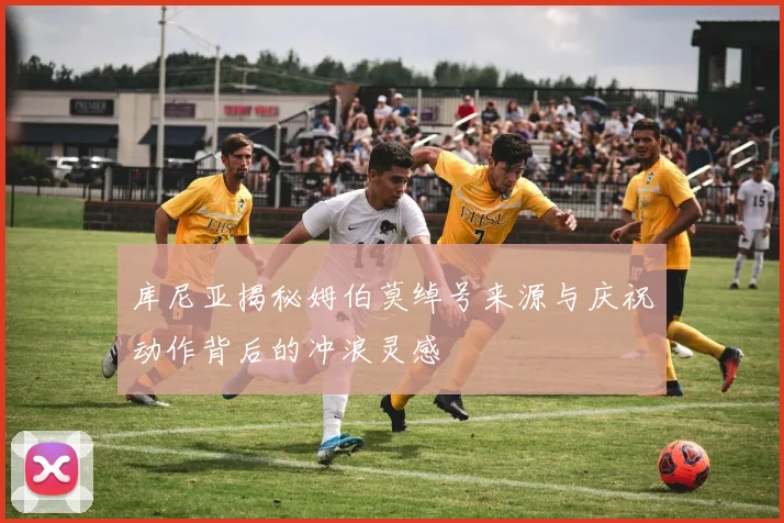 库尼亚揭秘姆伯莫绰号来源与庆祝动作背后的冲浪灵感