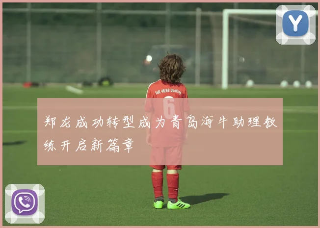 郑龙成功转型成为青岛海牛助理教练开启新篇章