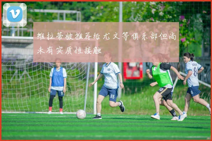 维拉蒂被推荐给尤文等俱乐部但尚未有实质性接触