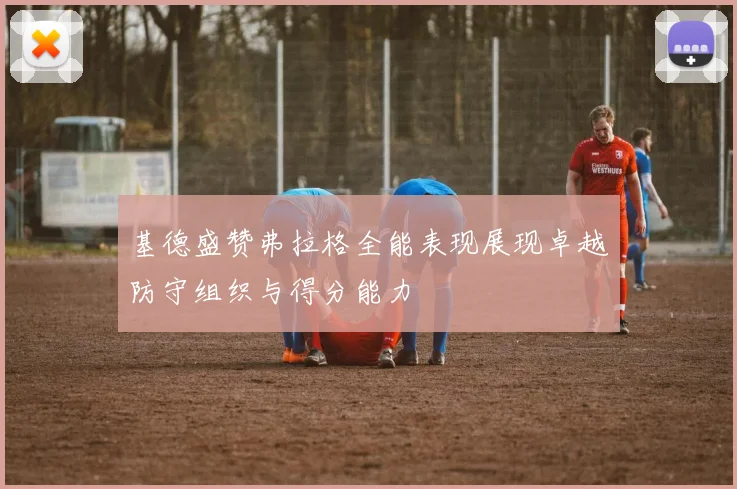 基德盛赞弗拉格全能表现展现卓越防守组织与得分能力