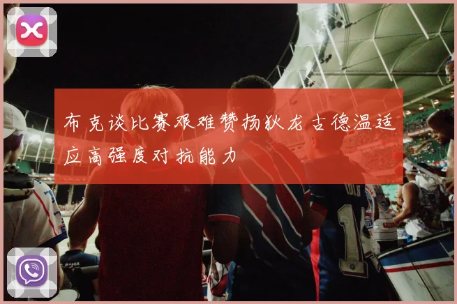 布克谈比赛艰难赞扬狄龙古德温适应高强度对抗能力