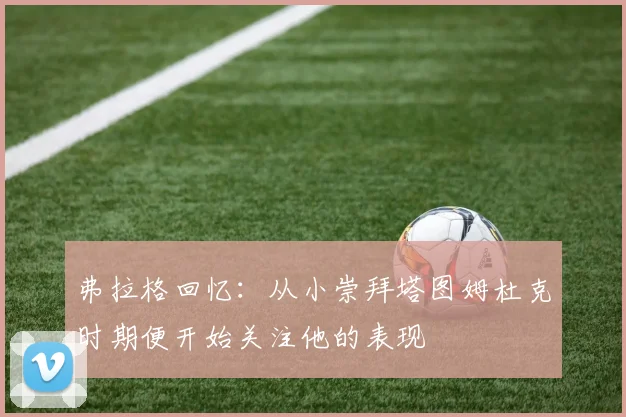 弗拉格回忆：从小崇拜塔图姆杜克时期便开始关注他的表现