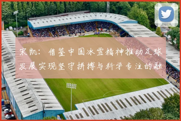 宋凯：借鉴中国冰雪精神推动足球发展实现坚守拼搏与科学专注的融合