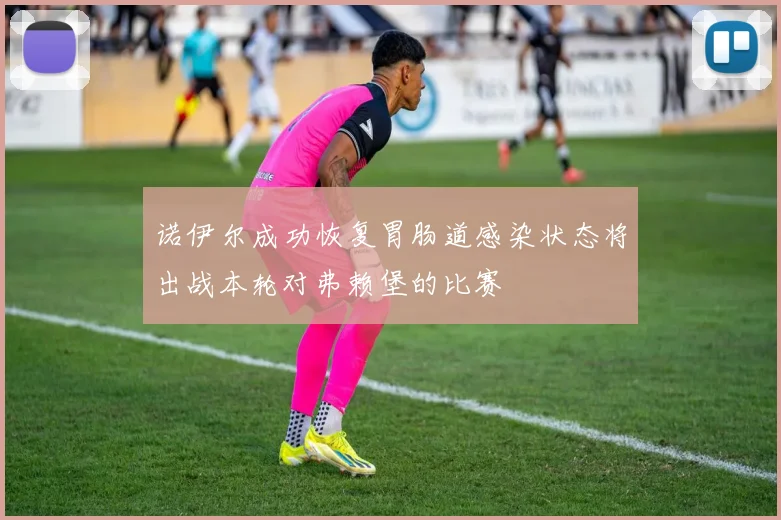 诺伊尔成功恢复胃肠道感染状态将出战本轮对弗赖堡的比赛
