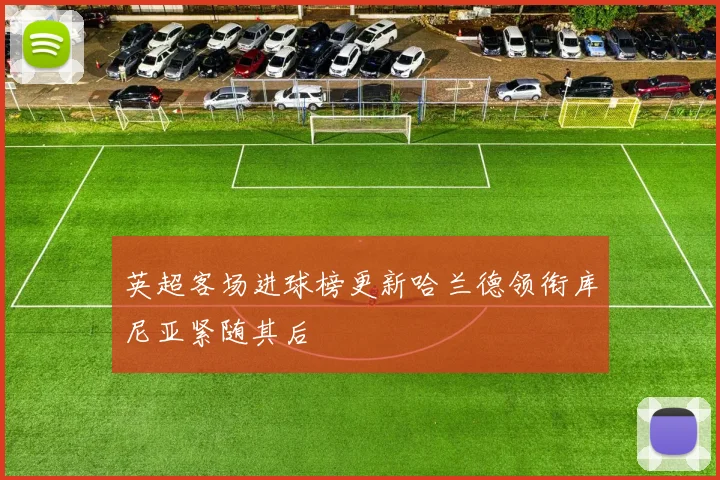 英超客场进球榜更新哈兰德领衔库尼亚紧随其后