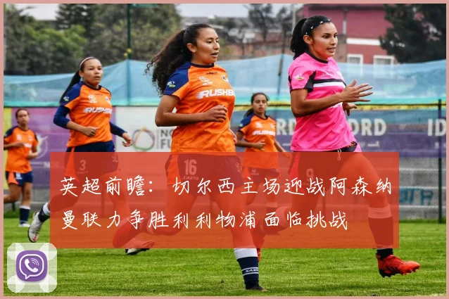 英超前瞻：切尔西主场迎战阿森纳曼联力争胜利利物浦面临挑战