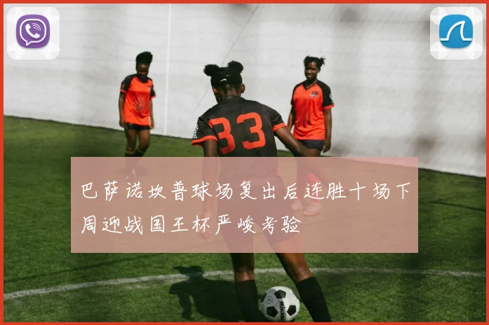 巴萨诺坎普球场复出后连胜十场下周迎战国王杯严峻考验