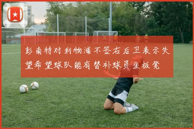 彭南特对利物浦不签右后卫表示失望希望球队能有替补球员坐板凳