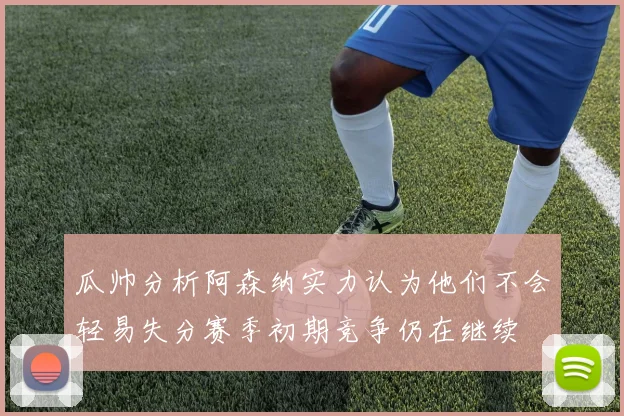 瓜帅分析阿森纳实力认为他们不会轻易失分赛季初期竞争仍在继续