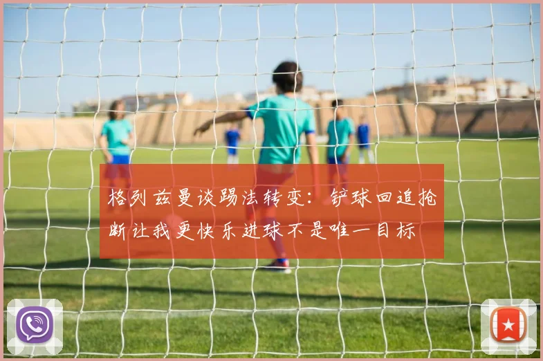 格列兹曼谈踢法转变：铲球回追抢断让我更快乐进球不是唯一目标