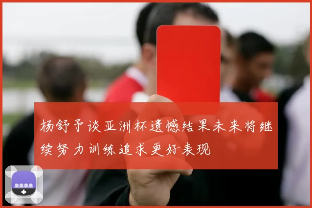 杨舒予谈亚洲杯遗憾结果未来将继续努力训练追求更好表现