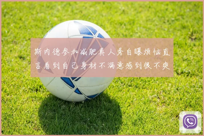 斯内德参加减肥真人秀自曝烦恼直言看到自己身材不满意感到很不爽