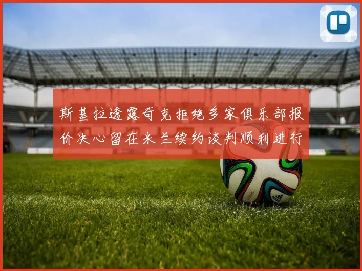 斯基拉透露奇克拒绝多家俱乐部报价决心留在米兰续约谈判顺利进行