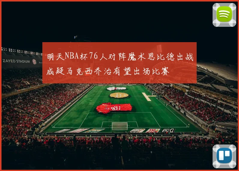 明天NBA杯76人对阵魔术恩比德出战成疑马克西乔治有望出场比赛