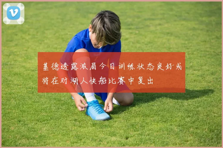 基德透露浓眉今日训练状态良好或将在对湖人快船比赛中复出