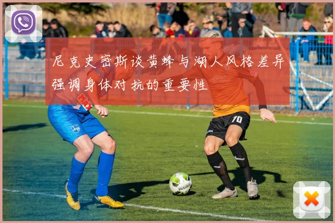 尼克史密斯谈黄蜂与湖人风格差异强调身体对抗的重要性
