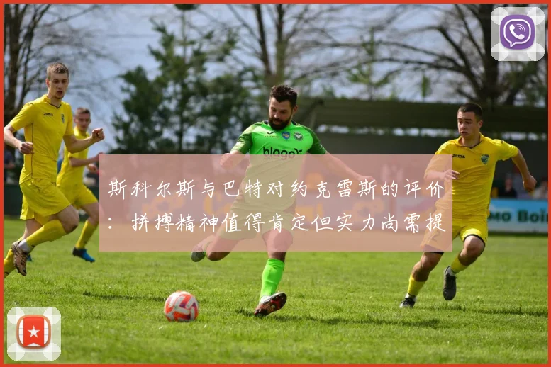 斯科尔斯与巴特对约克雷斯的评价：拼搏精神值得肯定但实力尚需提升