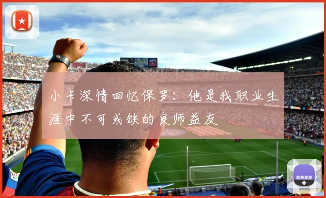 小卡深情回忆保罗：他是我职业生涯中不可或缺的良师益友