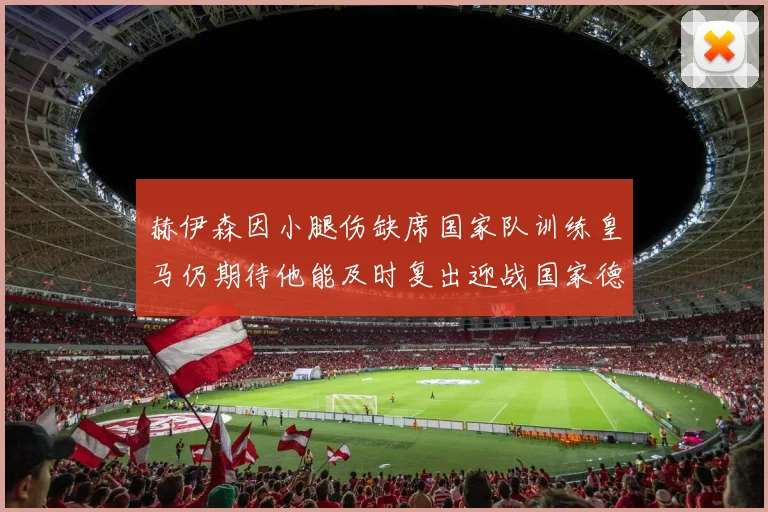 赫伊森因小腿伤缺席国家队训练皇马仍期待他能及时复出迎战国家德比