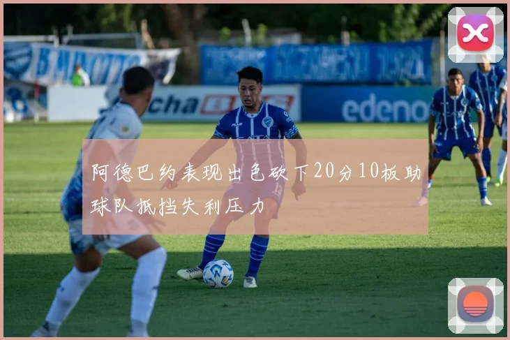 阿德巴约表现出色砍下20分10板助球队抵挡失利压力