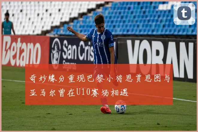 奇妙缘分重现巴黎小将恩贾恩图与亚马尔曾在U10赛场相遇