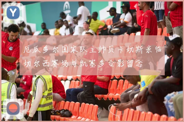 厄瓜多尔国家队主帅贝卡切斯亲临切尔西赛场与凯塞多合影留念